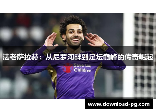 法老萨拉赫：从尼罗河畔到足坛巅峰的传奇崛起