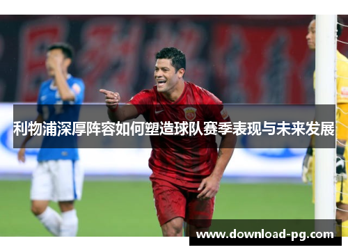 利物浦深厚阵容如何塑造球队赛季表现与未来发展 利物浦深厚阵容如何塑造球队赛季表现与未来发展
