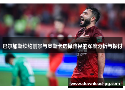 巴尔加斯续约前景与奥斯卡选择路径的深度分析与探讨 巴尔加斯续约前景与奥斯卡选择路径的深度分析与探讨