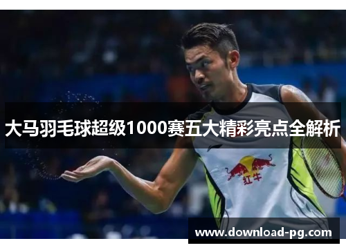 大马羽毛球超级1000赛五大精彩亮点全解析