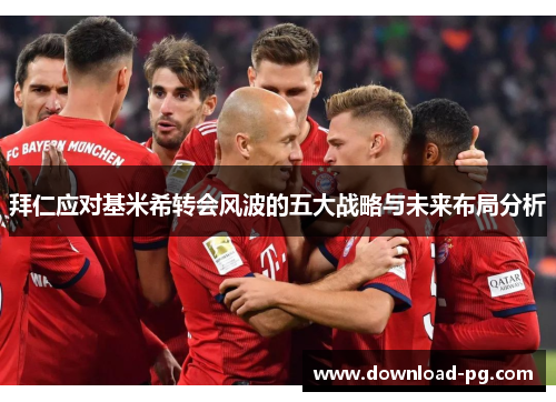 拜仁应对基米希转会风波的五大战略与未来布局分析 拜仁应对基米希转会风波的五大战略与未来布局分析