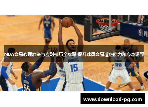 NBA交易心理准备与应对技巧全攻略 提升球员交易适应能力和心态调整 NBA交易心理准备与应对技巧全攻略 提升球员交易适应能力和心态调整