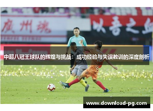 中超八冠王球队的辉煌与挑战:成功经验与失误教训的深度剖析 中超八冠王球队的辉煌与挑战:成功经验与失误教训的深度剖析