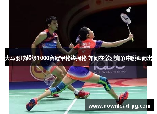 大马羽球超级1000赛冠军秘诀揭秘 如何在激烈竞争中脱颖而出