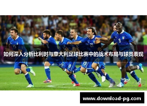如何深入分析比利时与意大利足球比赛中的战术布局与球员表现