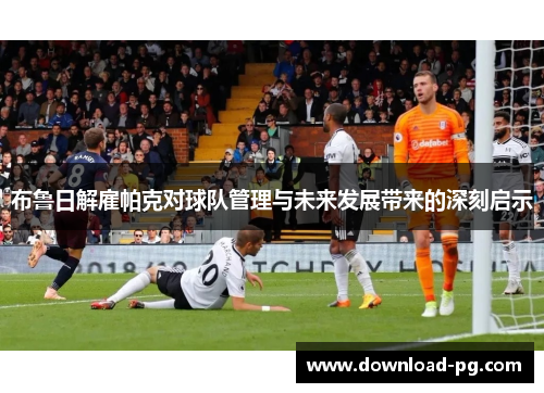 布鲁日解雇帕克对球队管理与未来发展带来的深刻启示 布鲁日解雇帕克对球队管理与未来发展带来的深刻启示
