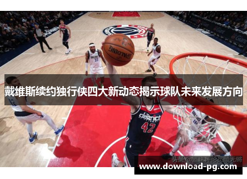 戴维斯续约独行侠四大新动态揭示球队未来发展方向 戴维斯续约独行侠四大新动态揭示球队未来发展方向