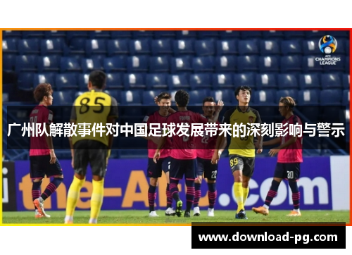 广州队解散事件对中国足球发展带来的深刻影响与警示 广州队解散事件对中国足球发展带来的深刻影响与警示