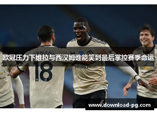 欧冠压力下维拉与西汉姆谁能笑到最后掌控赛季命运 欧冠压力下维拉与西汉姆谁能笑到最后掌控赛季命运