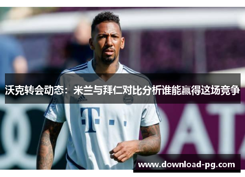 沃克转会动态:米兰与拜仁对比分析谁能赢得这场竞争 沃克转会动态:米兰与拜仁对比分析谁能赢得这场竞争