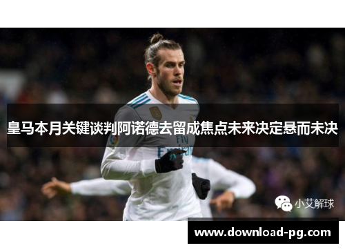 皇马本月关键谈判阿诺德去留成焦点未来决定悬而未决 皇马本月关键谈判阿诺德去留成焦点未来决定悬而未决