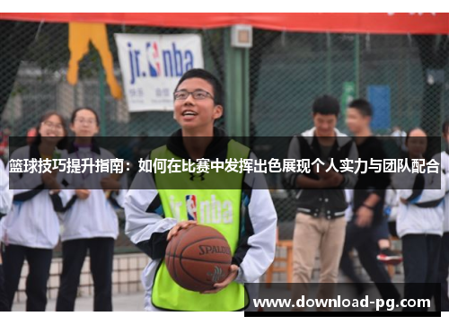 篮球技巧提升指南：如何在比赛中发挥出色展现个人实力与团队配合