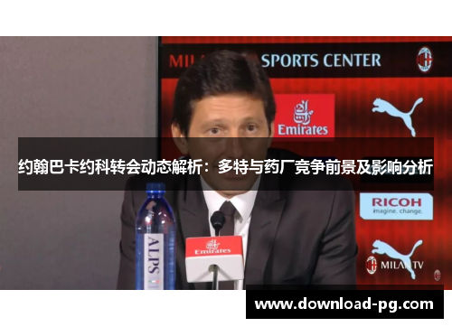 约翰巴卡约科转会动态解析:多特与药厂竞争前景及影响分析 约翰巴卡约科转会动态解析:多特与药厂竞争前景及影响分析