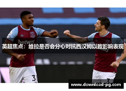 英超焦点：维拉是否会分心对抗西汉姆以致影响表现