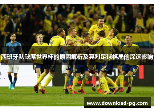西班牙队缺席世界杯的原因解析及其对足球格局的深远影响