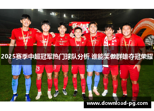2025赛季中超冠军热门球队分析 谁能笑傲群雄夺冠荣耀 2025赛季中超冠军热门球队分析 谁能笑傲群雄夺冠荣耀