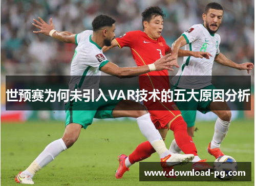 世预赛为何未引入VAR技术的五大原因分析 世预赛为何未引入VAR技术的五大原因分析