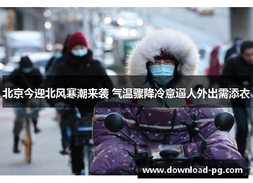 北京今迎北风寒潮来袭 气温骤降冷意逼人外出需添衣 北京今迎北风寒潮来袭 气温骤降冷意逼人外出需添衣