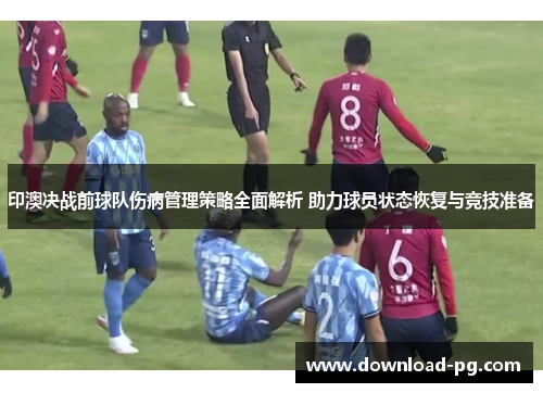 印澳决战前球队伤病管理策略全面解析 助力球员状态恢复与竞技准备 印澳决战前球队伤病管理策略全面解析 助力球员状态恢复与竞技准备