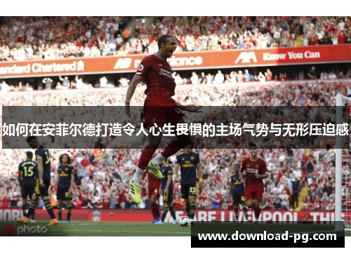 如何在安菲尔德打造令人心生畏惧的主场气势与无形压迫感 如何在安菲尔德打造令人心生畏惧的主场气势与无形压迫感