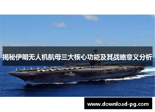 揭秘伊朗无人机航母三大核心功能及其战略意义分析