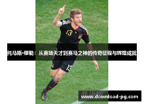 托马斯·穆勒:从赛场天才到赛马之神的传奇征程与辉煌成就 托马斯·穆勒:从赛场天才到赛马之神的传奇征程与辉煌成就