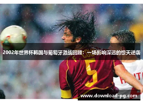 2002年世界杯韩国与葡萄牙激战回顾：一场影响深远的惊天逆袭