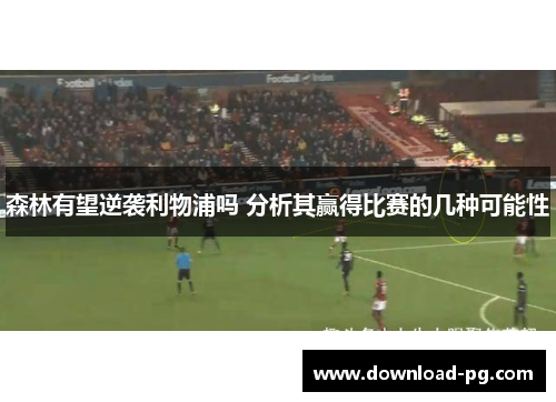 森林有望逆袭利物浦吗 分析其赢得比赛的几种可能性 森林有望逆袭利物浦吗 分析其赢得比赛的几种可能性