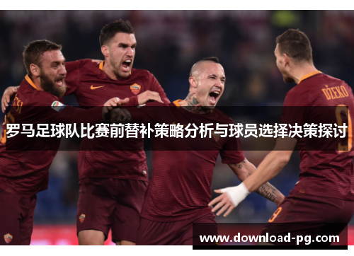 罗马足球队比赛前替补策略分析与球员选择决策探讨