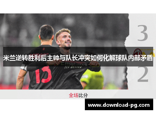 米兰逆转胜利后主帅与队长冲突如何化解球队内部矛盾 米兰逆转胜利后主帅与队长冲突如何化解球队内部矛盾
