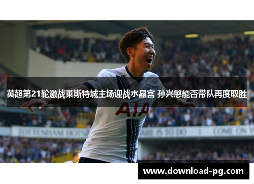 英超第21轮激战莱斯特城主场迎战水晶宫 孙兴慜能否带队再度取胜