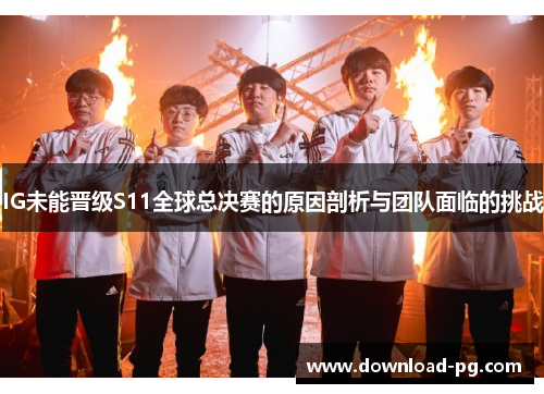 IG未能晋级S11全球总决赛的原因剖析与团队面临的挑战 IG未能晋级S11全球总决赛的原因剖析与团队面临的挑战