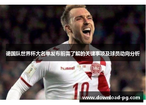 德国队世界杯大名单发布前需了解的关键事项及球员动向分析