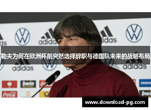 勒夫为何在欧洲杯前突然选择辞职与德国队未来的战略布局