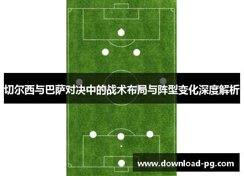 切尔西与巴萨对决中的战术布局与阵型变化深度解析 切尔西与巴萨对决中的战术布局与阵型变化深度解析