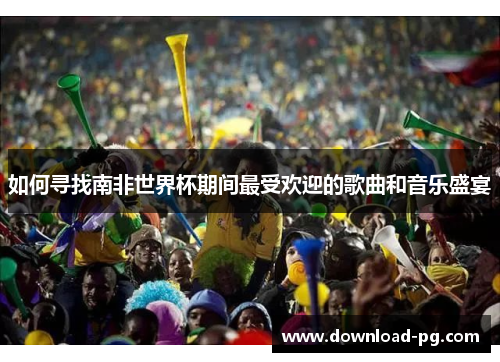 如何寻找南非世界杯期间最受欢迎的歌曲和音乐盛宴