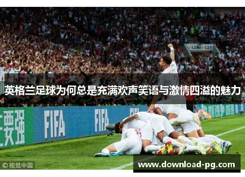 英格兰足球为何总是充满欢声笑语与激情四溢的魅力 英格兰足球为何总是充满欢声笑语与激情四溢的魅力