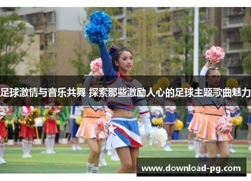 足球激情与音乐共舞 探索那些激励人心的足球主题歌曲魅力 足球激情与音乐共舞 探索那些激励人心的足球主题歌曲魅力