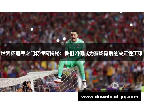 世界杯冠军之门将传奇揭秘：他们如何成为赛场背后的决定性英雄