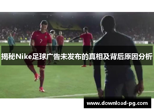 揭秘Nike足球广告未发布的真相及背后原因分析
