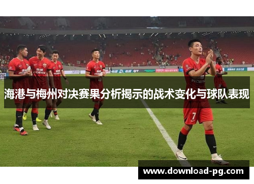 海港与梅州对决赛果分析揭示的战术变化与球队表现