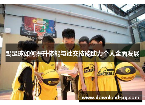 踢足球如何提升体能与社交技能助力个人全面发展