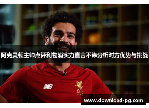 阿克灵顿主帅点评利物浦实力直言不讳分析对方优势与挑战