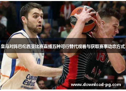 皇马对阵巴伦西亚比赛直播五种可行替代观看与获取赛事动态方式