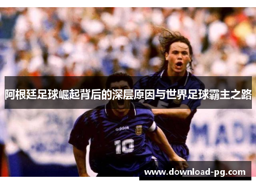 阿根廷足球崛起背后的深层原因与世界足球霸主之路