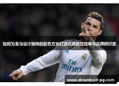 如何为皇马设计独特的配色方案打造完美视觉效果与品牌辨识度