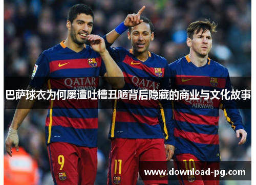 巴萨球衣为何屡遭吐槽丑陋背后隐藏的商业与文化故事