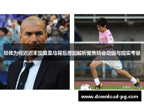 恩佐为何迟迟未加盟皇马背后原因解析聚焦转会动因与现实考量