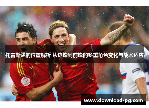 托雷斯踢的位置解析 从边锋到前锋的多重角色变化与战术适应