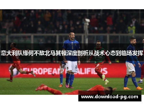 意大利队缘何不敌北马其顿深度剖析从战术心态到临场发挥